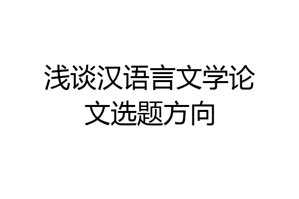 浅谈汉语言文学论文选题方向