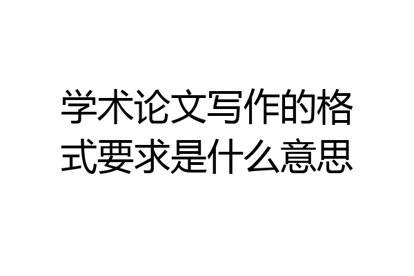 学术论文写作的格式要求是什么意思