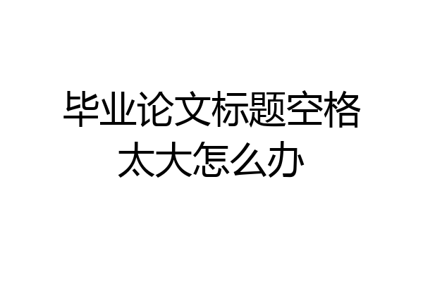毕业论文标题空格太大怎么办