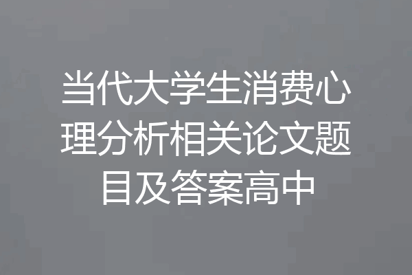 当代大学生消费心理分析相关论文题目及答案高中