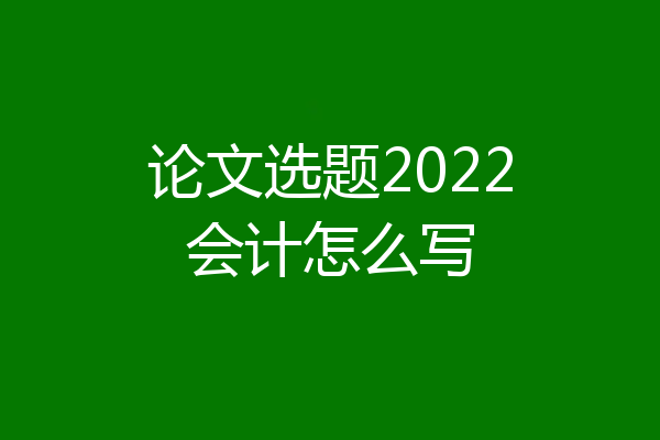 论文选题2022会计怎么写