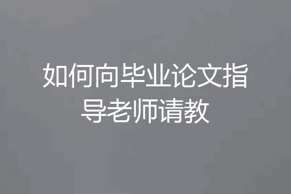 如何向毕业论文指导老师请教