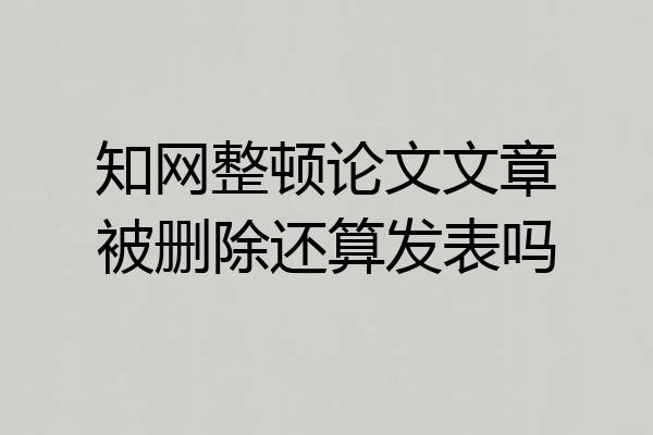 知网整顿论文文章被删除还算发表吗
