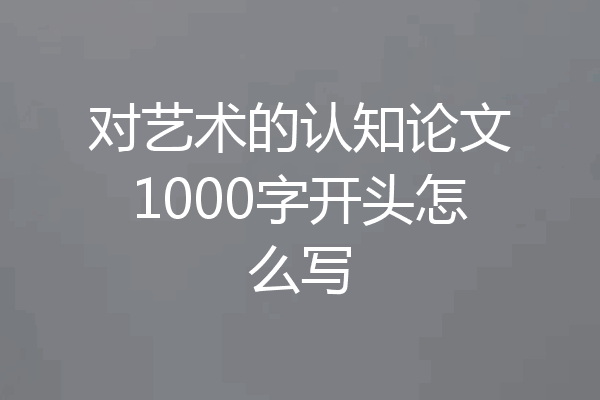对艺术的认知论文1000字开头怎么写