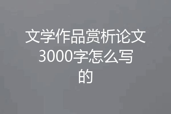 文学作品赏析论文3000字怎么写的