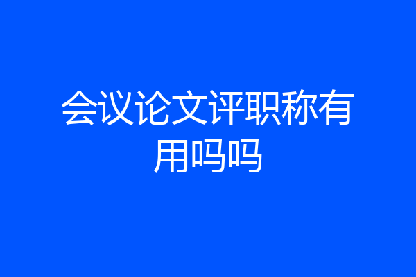会议论文评职称有用吗吗