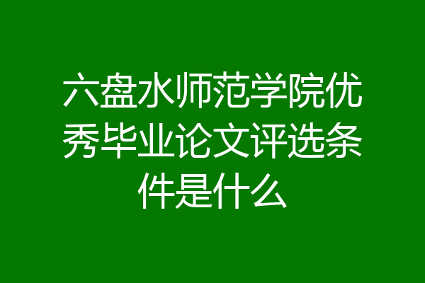 六盘水师范学院优秀毕业论文评选条件是什么
