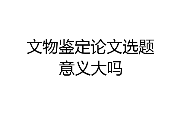 文物鉴定论文选题意义大吗