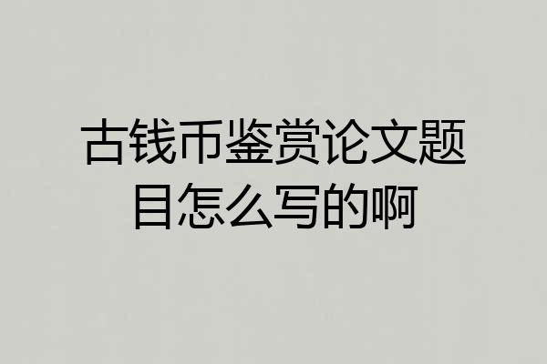 古钱币鉴赏论文题目怎么写的啊