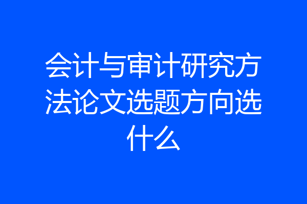 会计与审计研究方法论文选题方向选什么