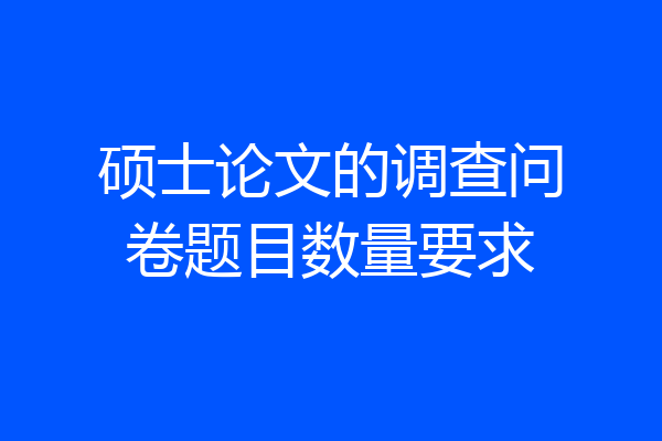 硕士论文的调查问卷题目数量要求