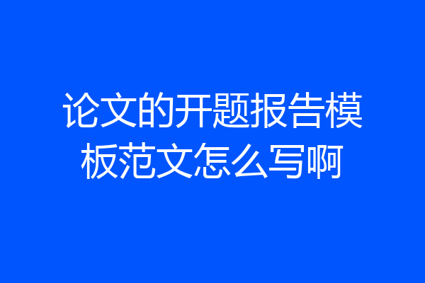 论文的开题报告模板范文怎么写啊