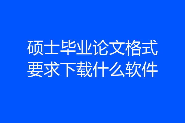 硕士毕业论文格式要求下载什么软件