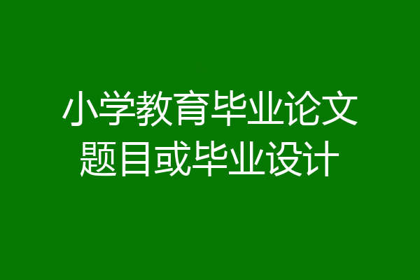 小学教育毕业论文题目或毕业设计