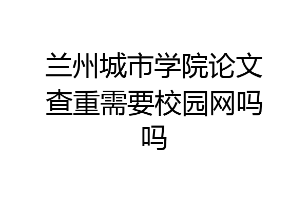 兰州城市学院论文查重需要校园网吗吗