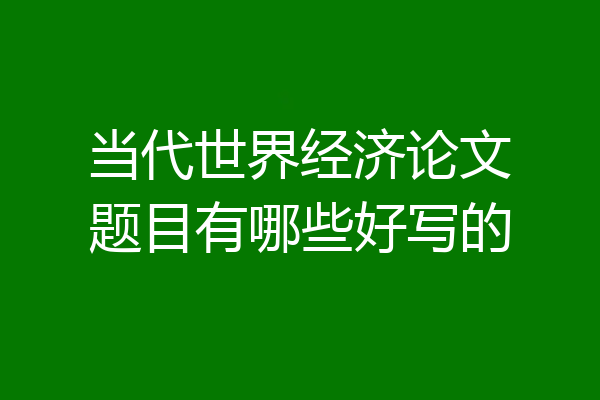 当代世界经济论文题目有哪些好写的