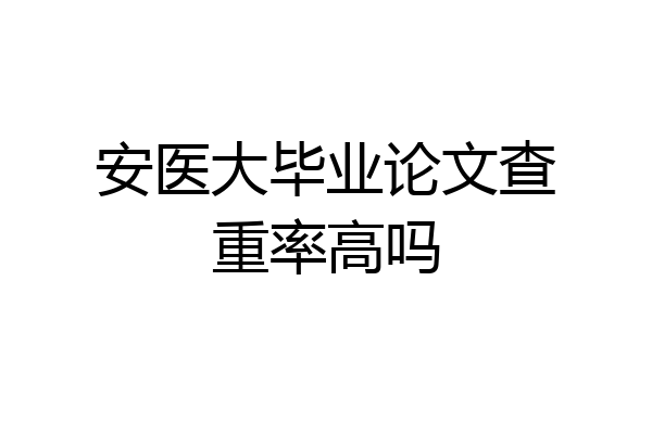 安医大毕业论文查重率高吗
