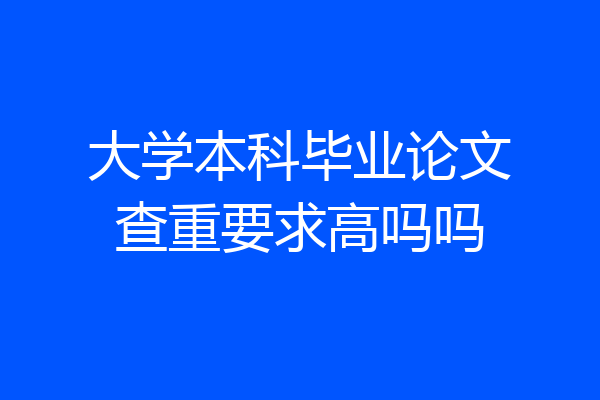 大学本科毕业论文查重要求高吗吗