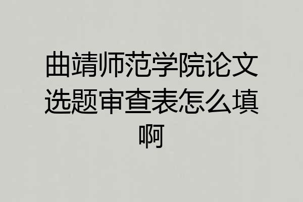 曲靖师范学院论文选题审查表怎么填啊