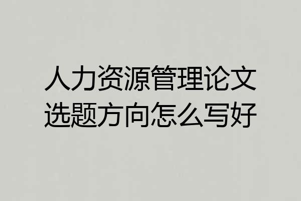 人力资源管理论文选题方向怎么写好