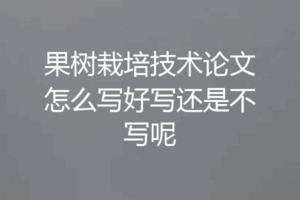 果树栽培技术论文怎么写好写还是不写呢