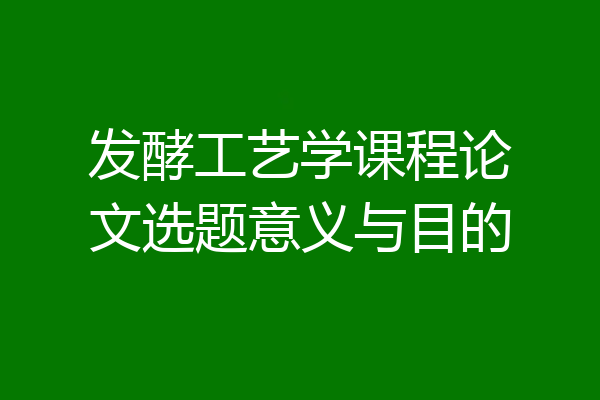 发酵工艺学课程论文选题意义与目的