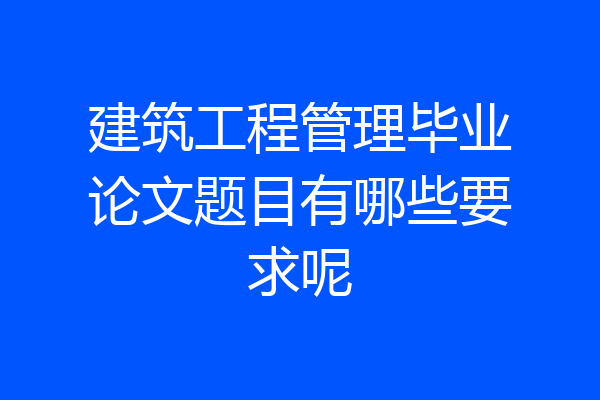 建筑工程管理毕业论文题目有哪些要求呢