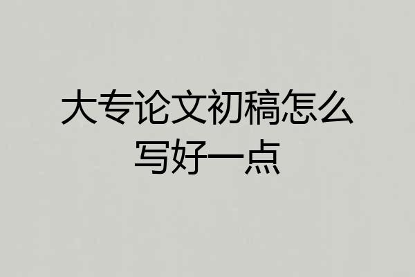 大专论文初稿怎么写好一点