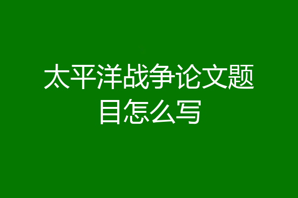 太平洋战争论文题目怎么写