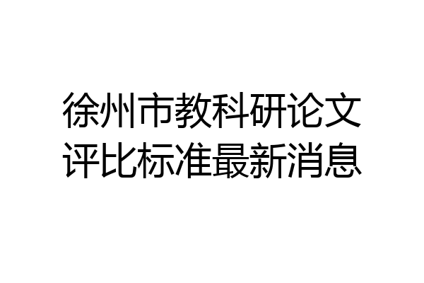 徐州市教科研论文评比标准最新消息