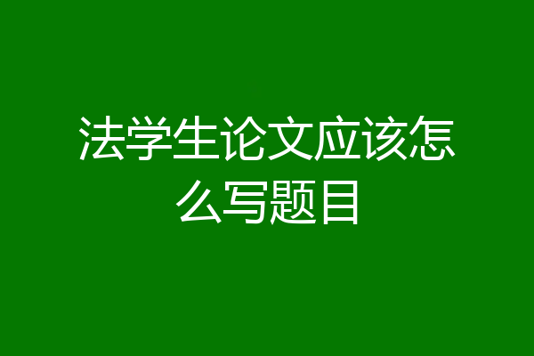 法学生论文应该怎么写题目