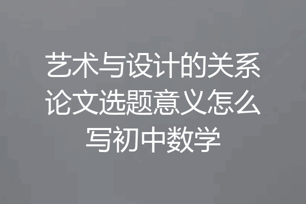 艺术与设计的关系论文选题意义怎么写初中数学