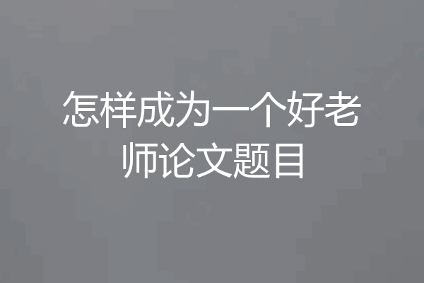 怎样成为一个好老师论文题目
