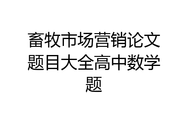 畜牧市场营销论文题目大全高中数学题