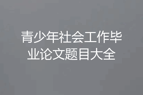 青少年社会工作毕业论文题目大全