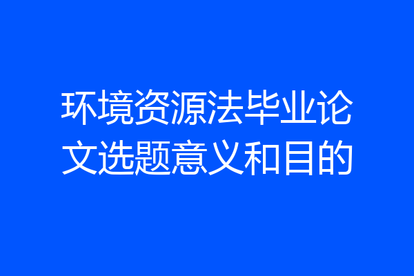 环境资源法毕业论文选题意义和目的
