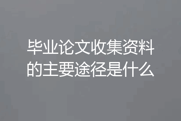 毕业论文收集资料的主要途径是什么