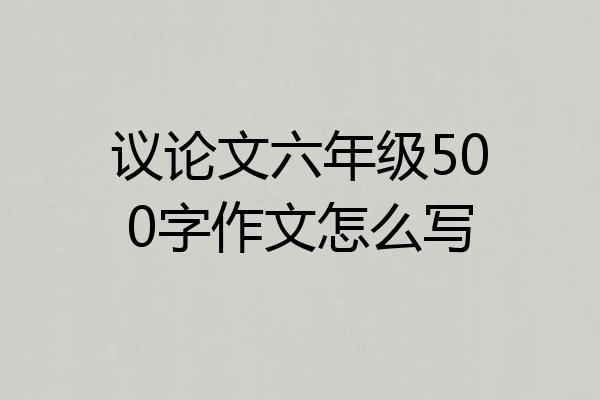 议论文六年级500字作文怎么写