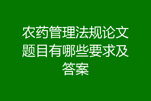 农药管理法规论文题目有哪些要求及答案