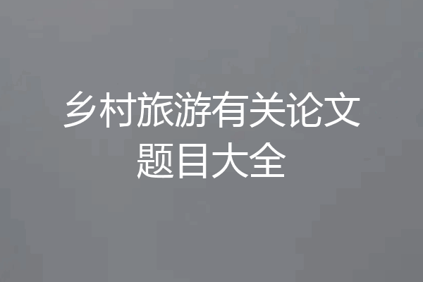 乡村旅游有关论文题目大全