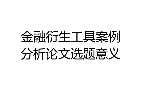 金融衍生工具案例分析论文选题意义