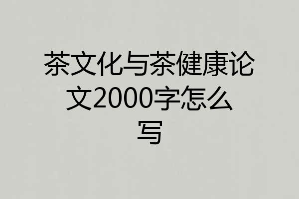茶文化与茶健康论文2000字怎么写
