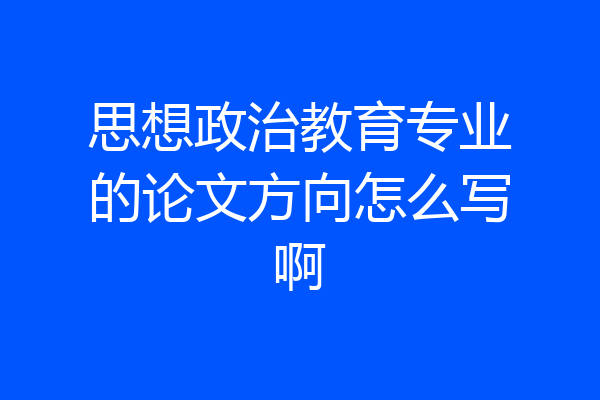 思想政治教育专业的论文方向怎么写啊