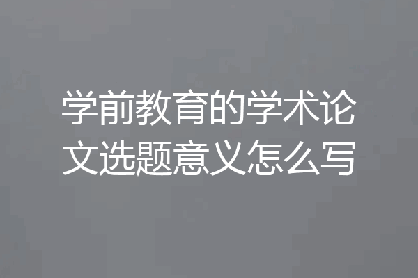 学前教育的学术论文选题意义怎么写
