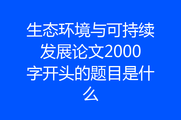 生态环境与可持续发展论文2000字开头的题目是什么