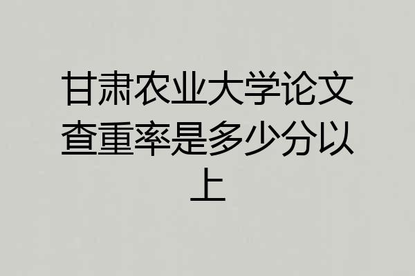 甘肃农业大学论文查重率是多少分以上