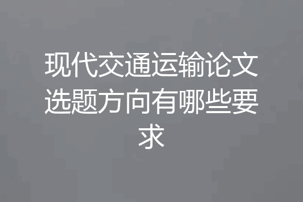 现代交通运输论文选题方向有哪些要求