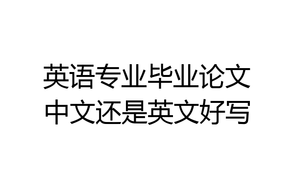 英语专业毕业论文中文还是英文好写