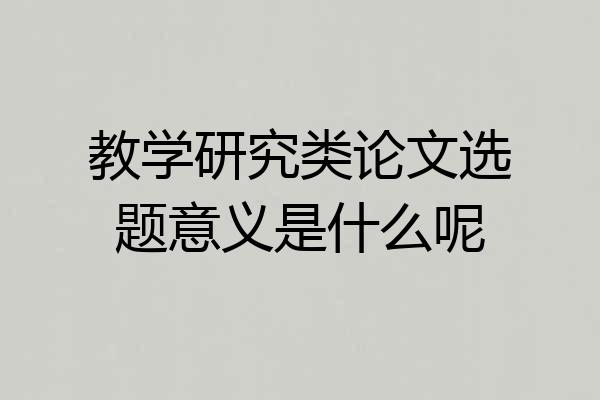 教学研究类论文选题意义是什么呢