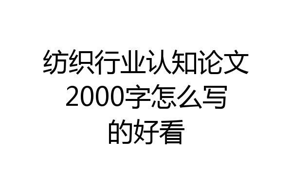 纺织行业认知论文2000字怎么写的好看